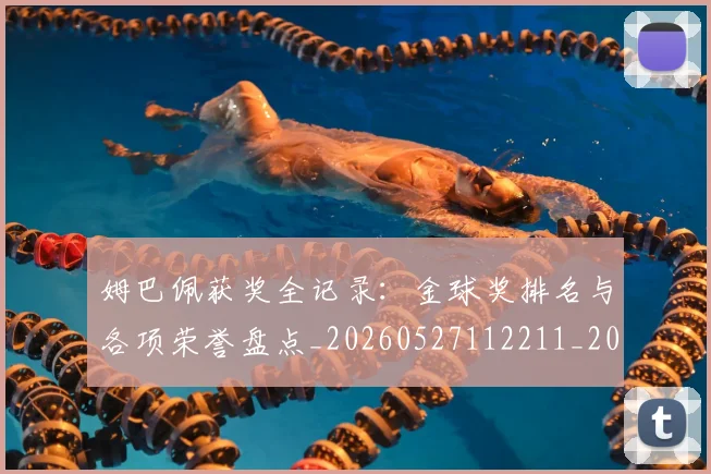 姆巴佩获奖全记录:金球奖排名与各项荣誉盘点_20260527112211_20260703232139