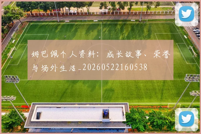 姆巴佩个人资料:成长故事、荣誉与场外生活_20260522160538