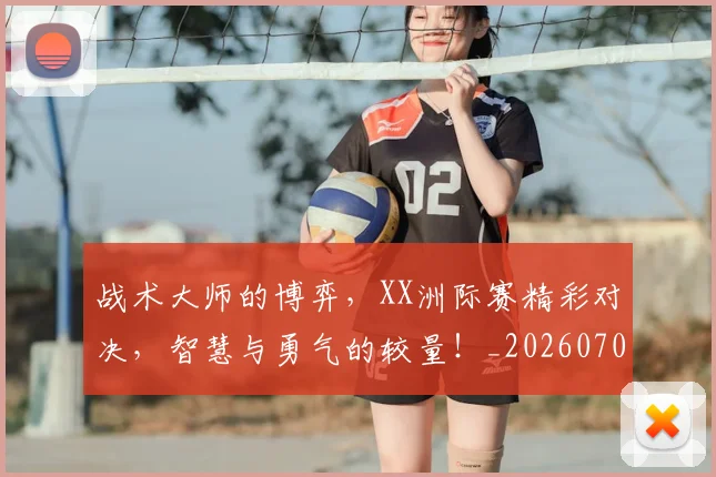 战术大师的博弈,XX洲际赛精彩对决,智慧与勇气的较量!_20260707013548_20260723181645