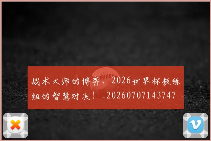战术大师的博弈,2026世界杯教练组的智慧对决!_20260707143747