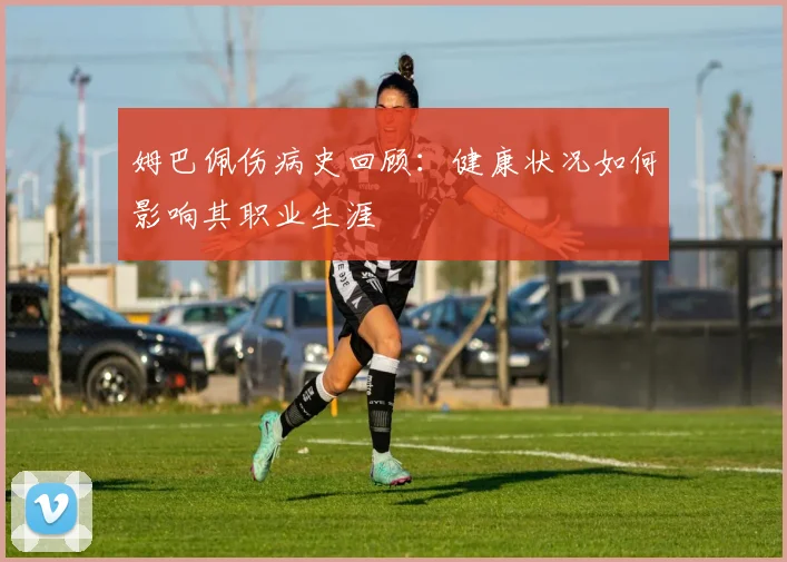 姆巴佩伤病史回顾:健康状况如何影响其职业生涯