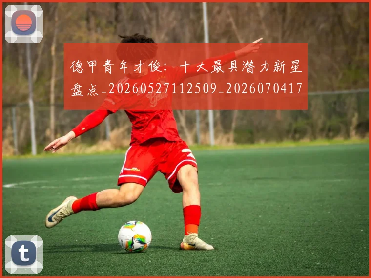 德甲青年才俊:十大最具潜力新星盘点_20260527112509_20260704173856_20260722163002