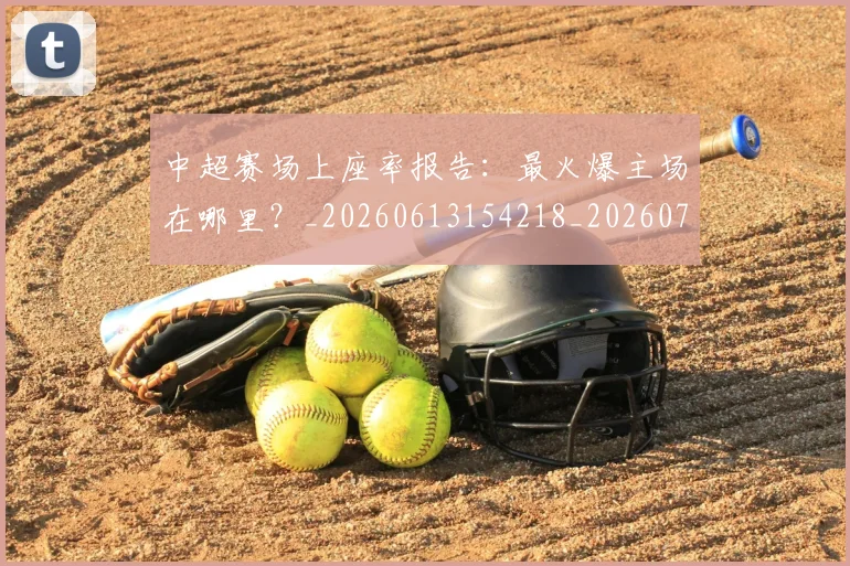 中超赛场上座率报告:最火爆主场在哪里?_20260613154218_20260703205348