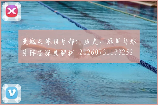 曼城足球俱乐部:历史、冠军与球员阵容深度解析_20260731173252