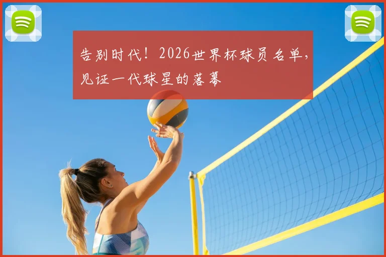 告别时代!2026世界杯球员名单,见证一代球星的落幕