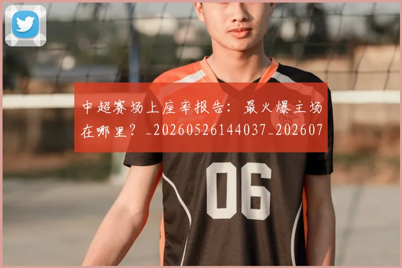 中超赛场上座率报告:最火爆主场在哪里?_20260526144037_20260703205346