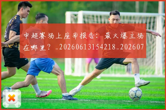 中超赛场上座率报告:最火爆主场在哪里?_20260613154218_20260703205348