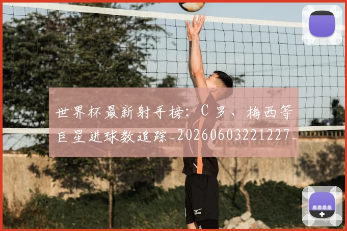 世界杯最新射手榜:C 罗、梅西等巨星进球数追踪_20260603221227_20260702174453