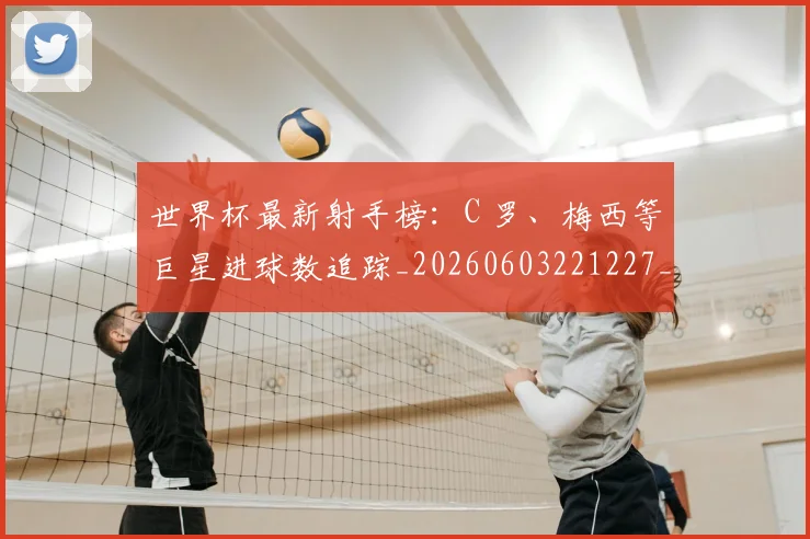 世界杯最新射手榜:C 罗、梅西等巨星进球数追踪_20260603221227_20260702174453