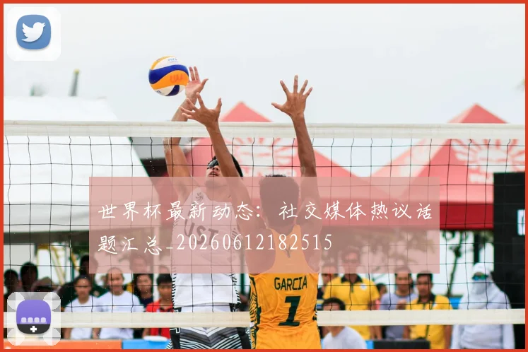 世界杯最新动态：社交媒体热议话题汇总_20260612182515