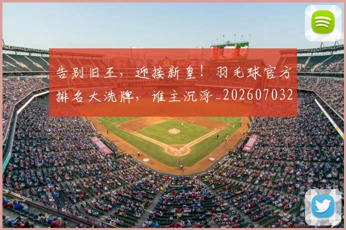 告别旧王,迎接新皇!羽毛球官方排名大洗牌,谁主沉浮_20260703221711_20260718210123