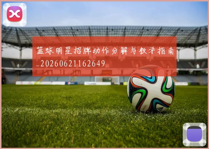 篮球明星招牌动作分解与教学指南_20260621162649