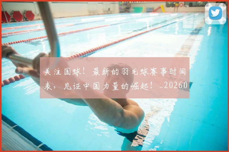 关注国球!最新的羽毛球赛事时间表,见证中国力量的崛起!_20260703215009