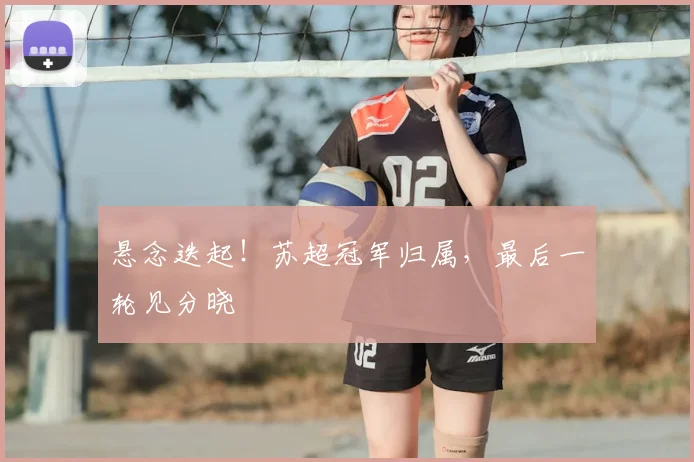 悬念迭起!苏超冠军归属,最后一轮见分晓