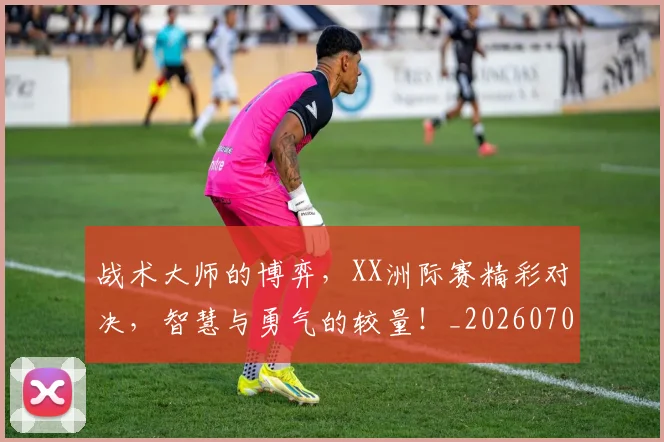 战术大师的博弈,XX洲际赛精彩对决,智慧与勇气的较量!_20260707013548_20260723181645