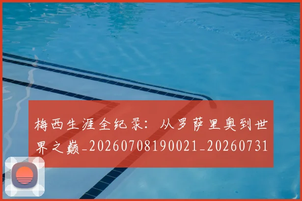 梅西生涯全纪录:从罗萨里奥到世界之巅_20260708190021_20260731181926