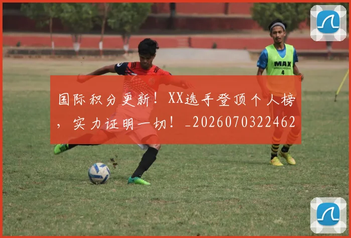 国际积分更新!XX选手登顶个人榜,实力证明一切!_20260703224624