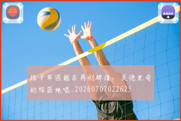 格子军团能否再创辉煌,莫德里奇的绿茵绝唱_20260707022625